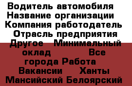 Водитель автомобиля › Название организации ­ Компания-работодатель › Отрасль предприятия ­ Другое › Минимальный оклад ­ 8 000 - Все города Работа » Вакансии   . Ханты-Мансийский,Белоярский г.